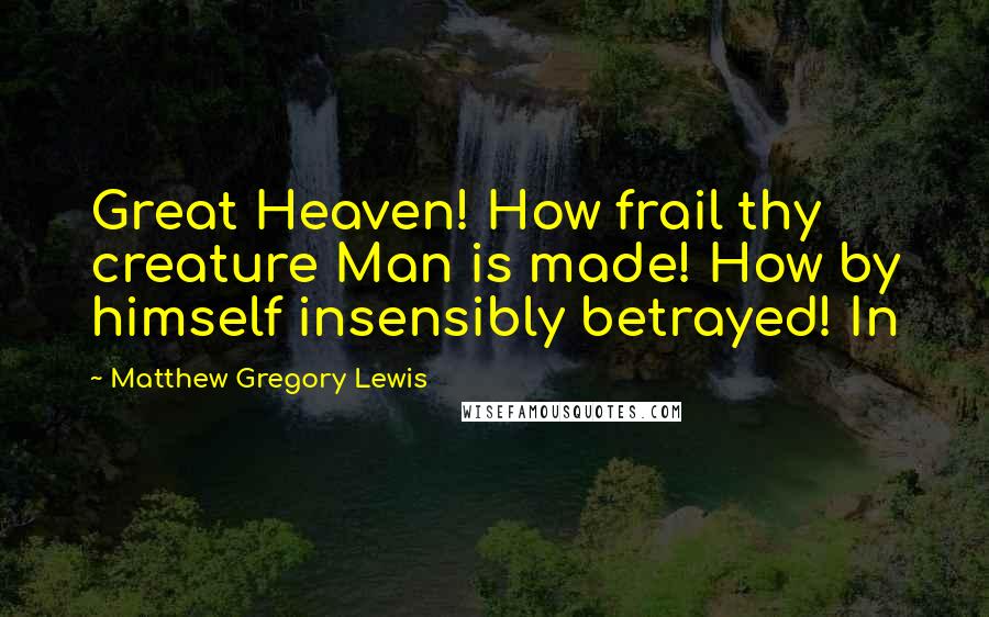 Matthew Gregory Lewis Quotes: Great Heaven! How frail thy creature Man is made! How by himself insensibly betrayed! In
