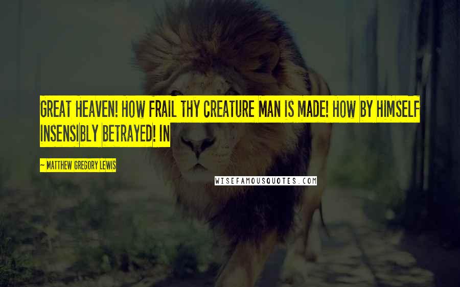 Matthew Gregory Lewis Quotes: Great Heaven! How frail thy creature Man is made! How by himself insensibly betrayed! In
