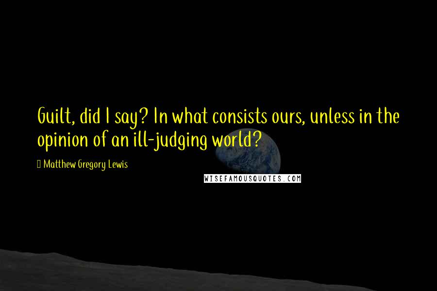 Matthew Gregory Lewis Quotes: Guilt, did I say? In what consists ours, unless in the opinion of an ill-judging world?