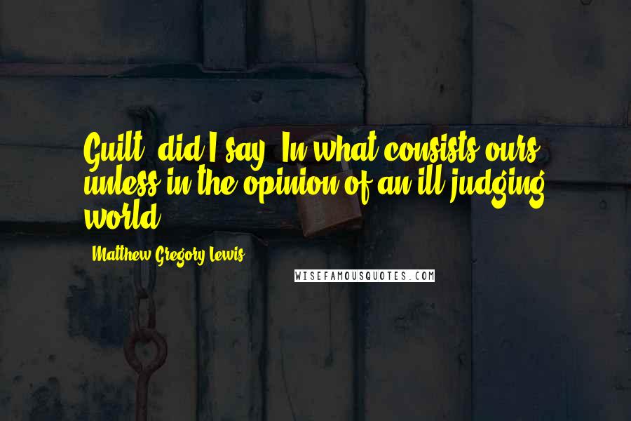 Matthew Gregory Lewis Quotes: Guilt, did I say? In what consists ours, unless in the opinion of an ill-judging world?