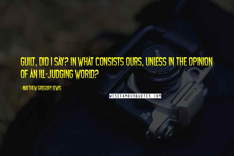 Matthew Gregory Lewis Quotes: Guilt, did I say? In what consists ours, unless in the opinion of an ill-judging world?