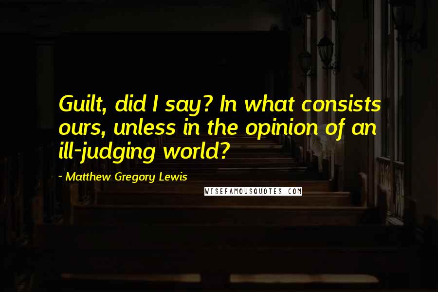 Matthew Gregory Lewis Quotes: Guilt, did I say? In what consists ours, unless in the opinion of an ill-judging world?