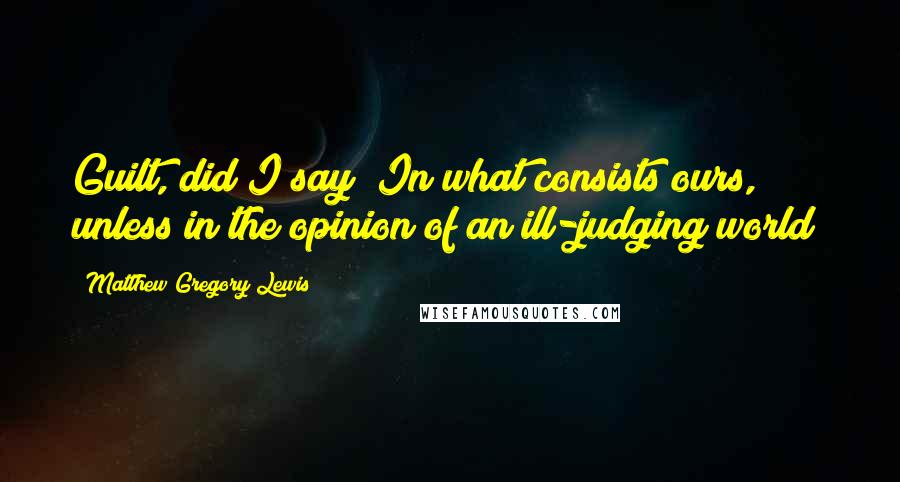 Matthew Gregory Lewis Quotes: Guilt, did I say? In what consists ours, unless in the opinion of an ill-judging world?