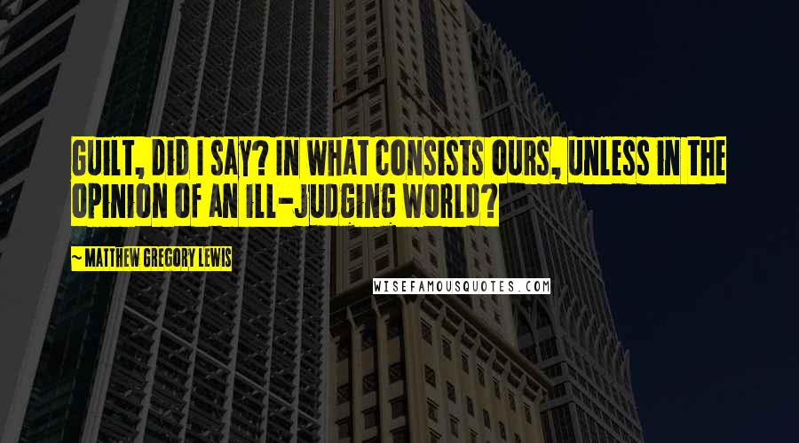 Matthew Gregory Lewis Quotes: Guilt, did I say? In what consists ours, unless in the opinion of an ill-judging world?