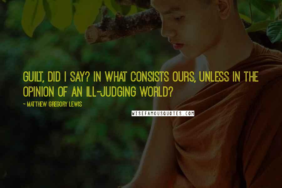 Matthew Gregory Lewis Quotes: Guilt, did I say? In what consists ours, unless in the opinion of an ill-judging world?