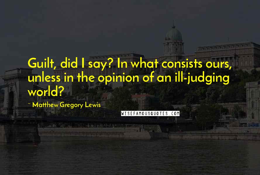 Matthew Gregory Lewis Quotes: Guilt, did I say? In what consists ours, unless in the opinion of an ill-judging world?