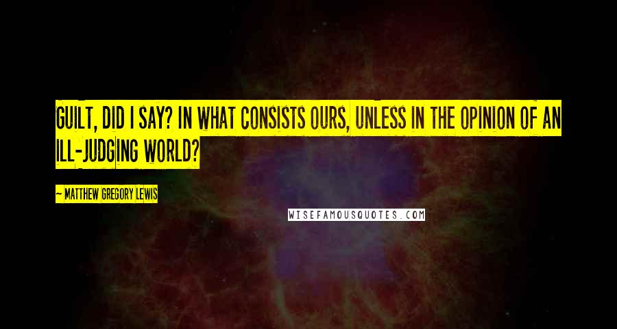 Matthew Gregory Lewis Quotes: Guilt, did I say? In what consists ours, unless in the opinion of an ill-judging world?