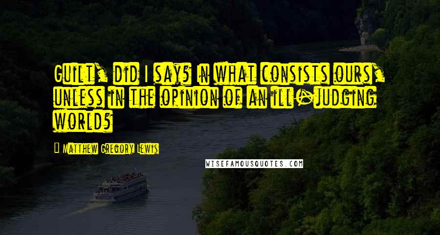 Matthew Gregory Lewis Quotes: Guilt, did I say? In what consists ours, unless in the opinion of an ill-judging world?