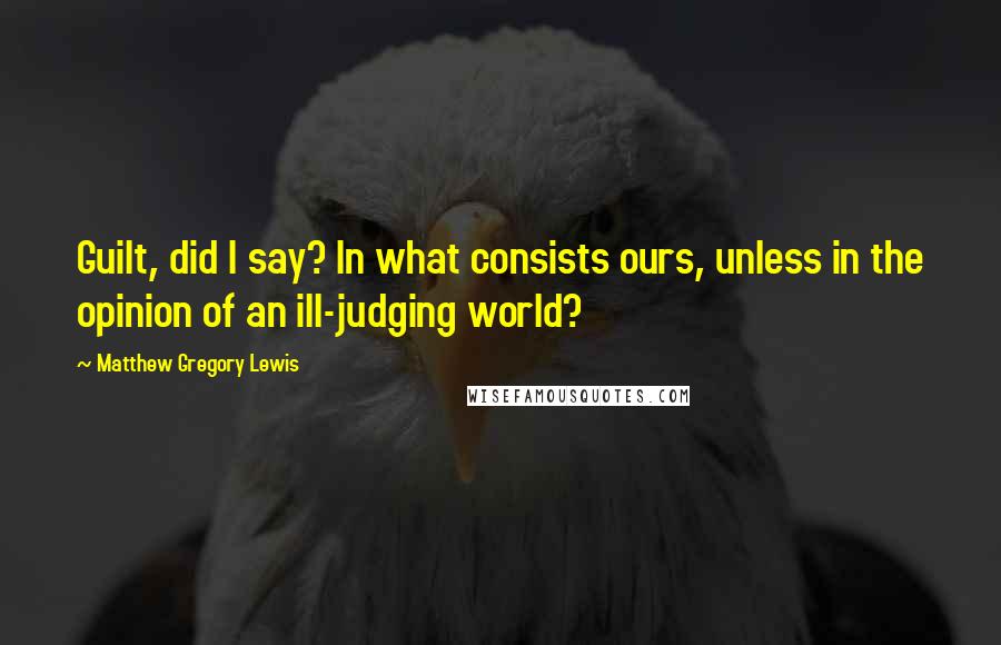 Matthew Gregory Lewis Quotes: Guilt, did I say? In what consists ours, unless in the opinion of an ill-judging world?