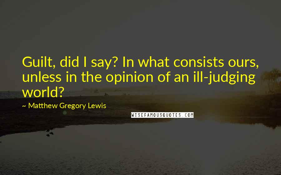 Matthew Gregory Lewis Quotes: Guilt, did I say? In what consists ours, unless in the opinion of an ill-judging world?