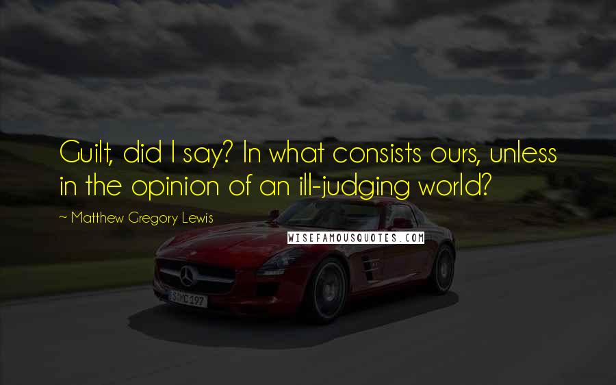 Matthew Gregory Lewis Quotes: Guilt, did I say? In what consists ours, unless in the opinion of an ill-judging world?