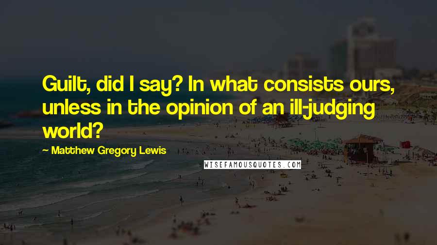 Matthew Gregory Lewis Quotes: Guilt, did I say? In what consists ours, unless in the opinion of an ill-judging world?