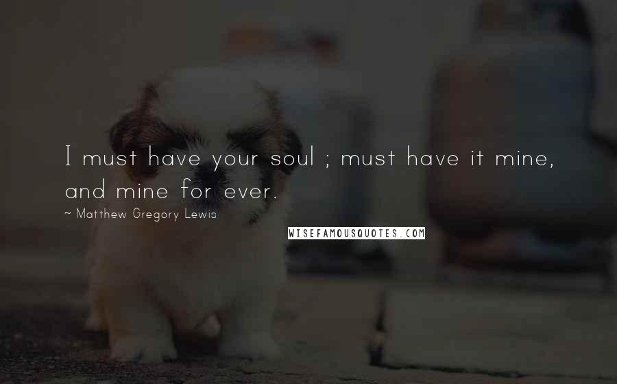 Matthew Gregory Lewis Quotes: I must have your soul ; must have it mine, and mine for ever.