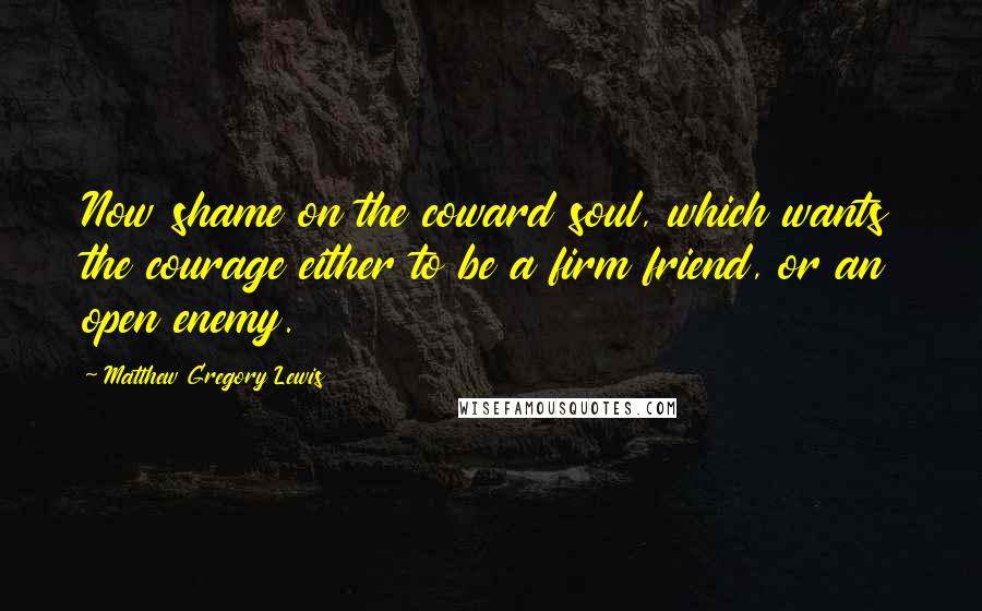 Matthew Gregory Lewis Quotes: Now shame on the coward soul, which wants the courage either to be a firm friend, or an open enemy.