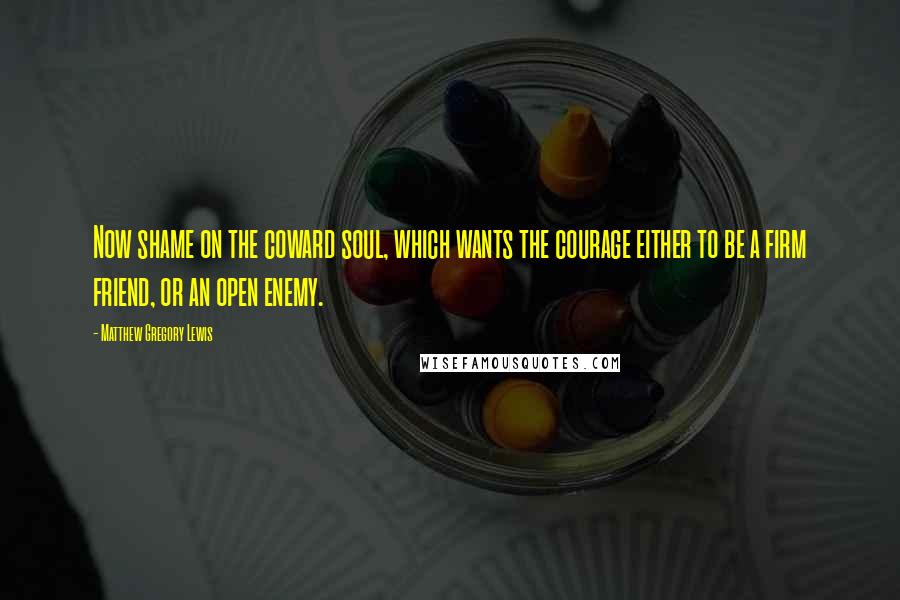 Matthew Gregory Lewis Quotes: Now shame on the coward soul, which wants the courage either to be a firm friend, or an open enemy.