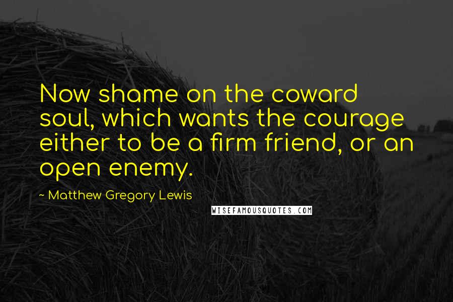 Matthew Gregory Lewis Quotes: Now shame on the coward soul, which wants the courage either to be a firm friend, or an open enemy.