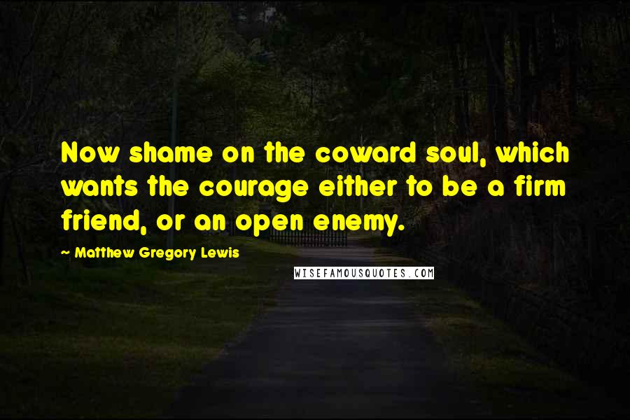 Matthew Gregory Lewis Quotes: Now shame on the coward soul, which wants the courage either to be a firm friend, or an open enemy.