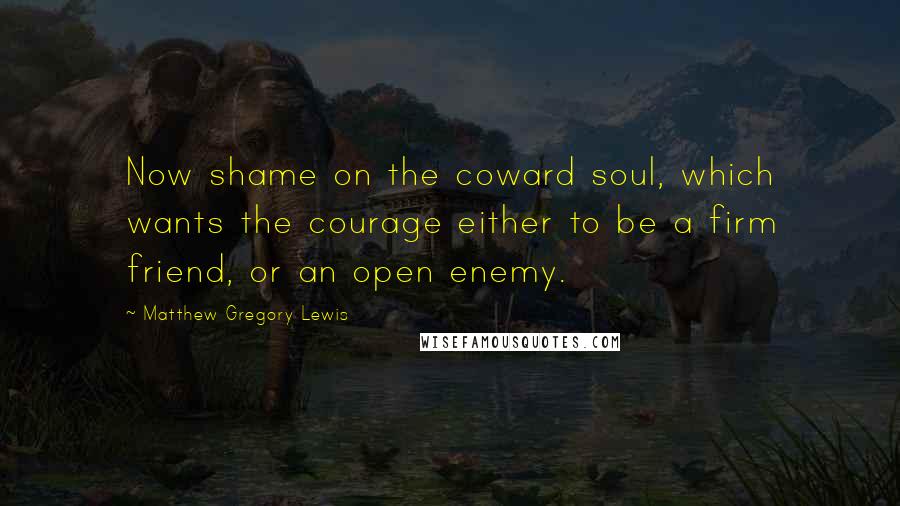 Matthew Gregory Lewis Quotes: Now shame on the coward soul, which wants the courage either to be a firm friend, or an open enemy.