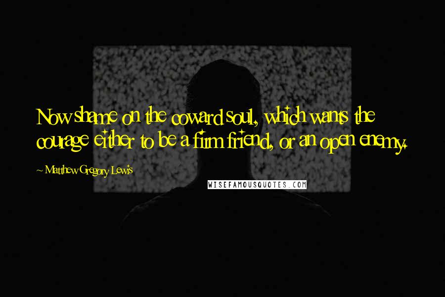 Matthew Gregory Lewis Quotes: Now shame on the coward soul, which wants the courage either to be a firm friend, or an open enemy.