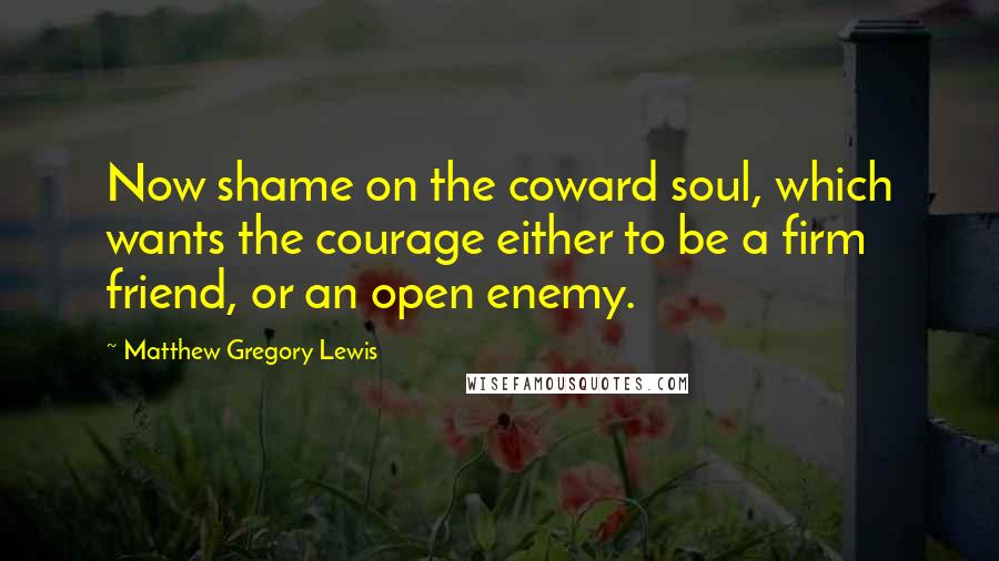 Matthew Gregory Lewis Quotes: Now shame on the coward soul, which wants the courage either to be a firm friend, or an open enemy.