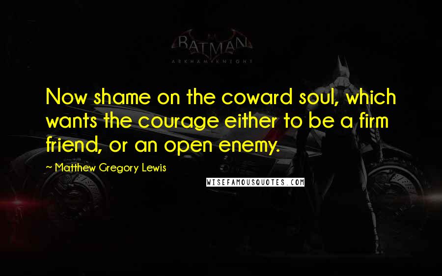 Matthew Gregory Lewis Quotes: Now shame on the coward soul, which wants the courage either to be a firm friend, or an open enemy.