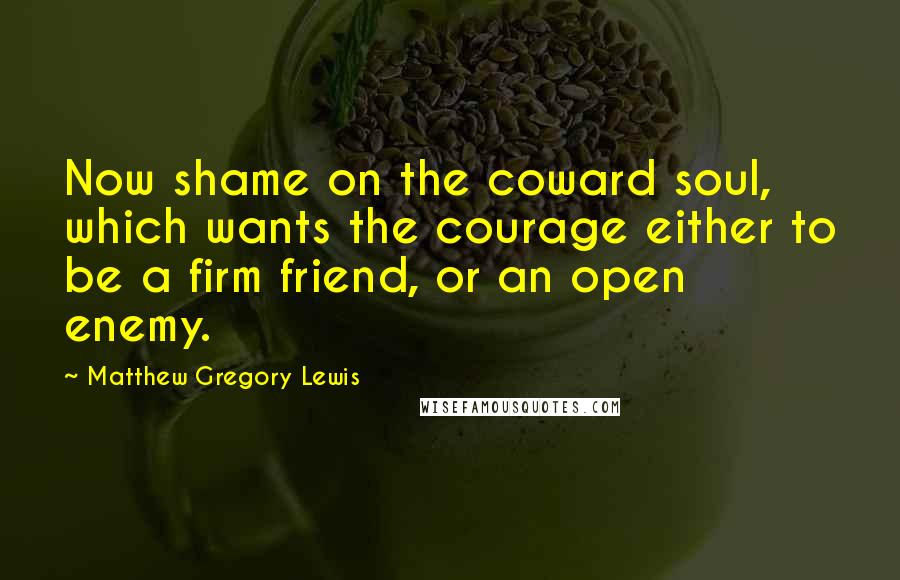 Matthew Gregory Lewis Quotes: Now shame on the coward soul, which wants the courage either to be a firm friend, or an open enemy.