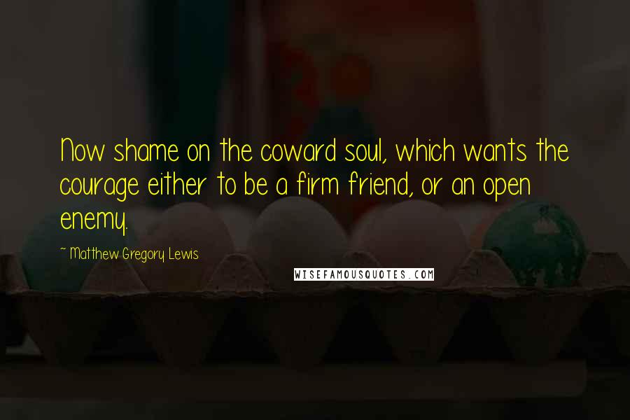 Matthew Gregory Lewis Quotes: Now shame on the coward soul, which wants the courage either to be a firm friend, or an open enemy.