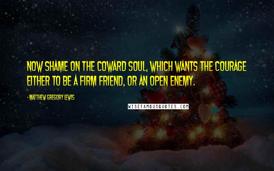 Matthew Gregory Lewis Quotes: Now shame on the coward soul, which wants the courage either to be a firm friend, or an open enemy.