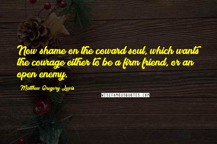 Matthew Gregory Lewis Quotes: Now shame on the coward soul, which wants the courage either to be a firm friend, or an open enemy.