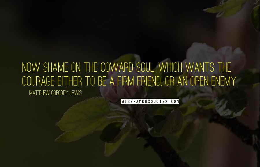 Matthew Gregory Lewis Quotes: Now shame on the coward soul, which wants the courage either to be a firm friend, or an open enemy.