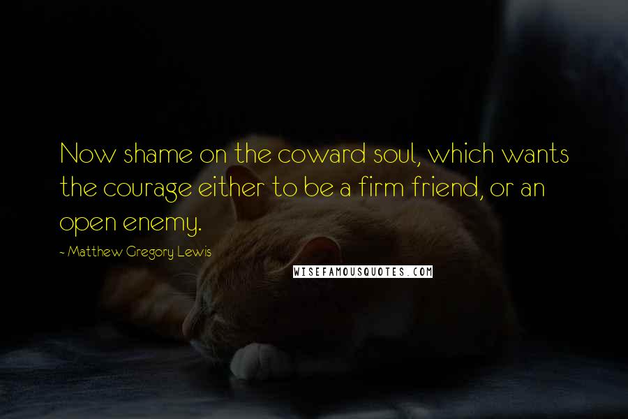Matthew Gregory Lewis Quotes: Now shame on the coward soul, which wants the courage either to be a firm friend, or an open enemy.