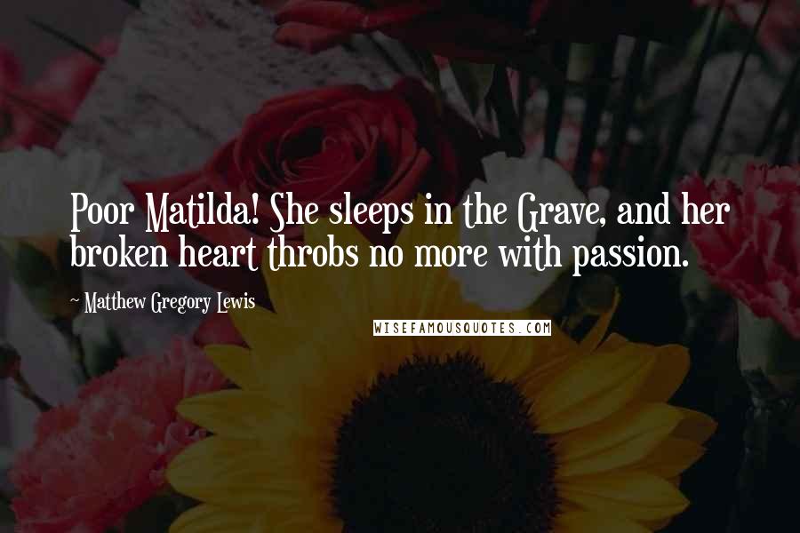 Matthew Gregory Lewis Quotes: Poor Matilda! She sleeps in the Grave, and her broken heart throbs no more with passion.