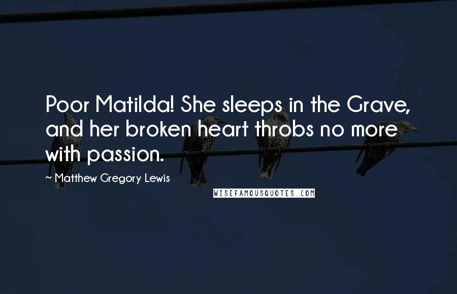 Matthew Gregory Lewis Quotes: Poor Matilda! She sleeps in the Grave, and her broken heart throbs no more with passion.