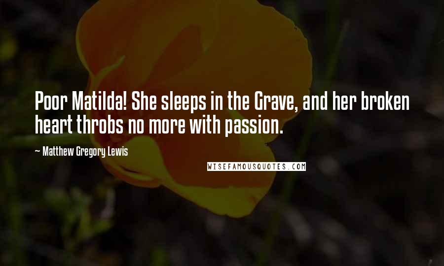 Matthew Gregory Lewis Quotes: Poor Matilda! She sleeps in the Grave, and her broken heart throbs no more with passion.