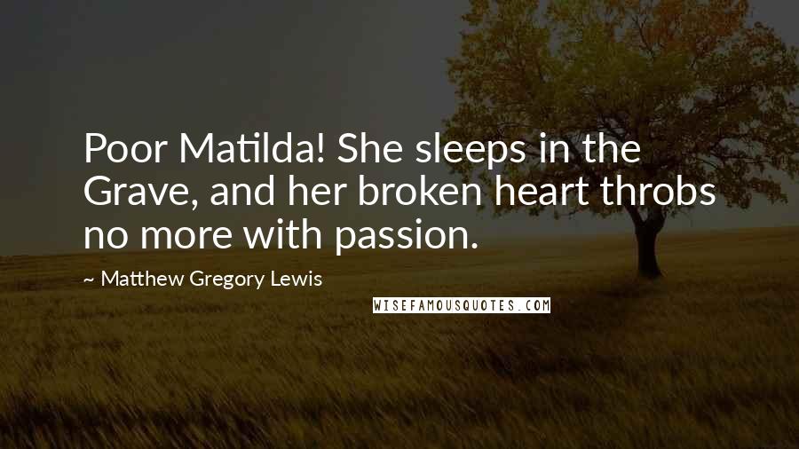 Matthew Gregory Lewis Quotes: Poor Matilda! She sleeps in the Grave, and her broken heart throbs no more with passion.
