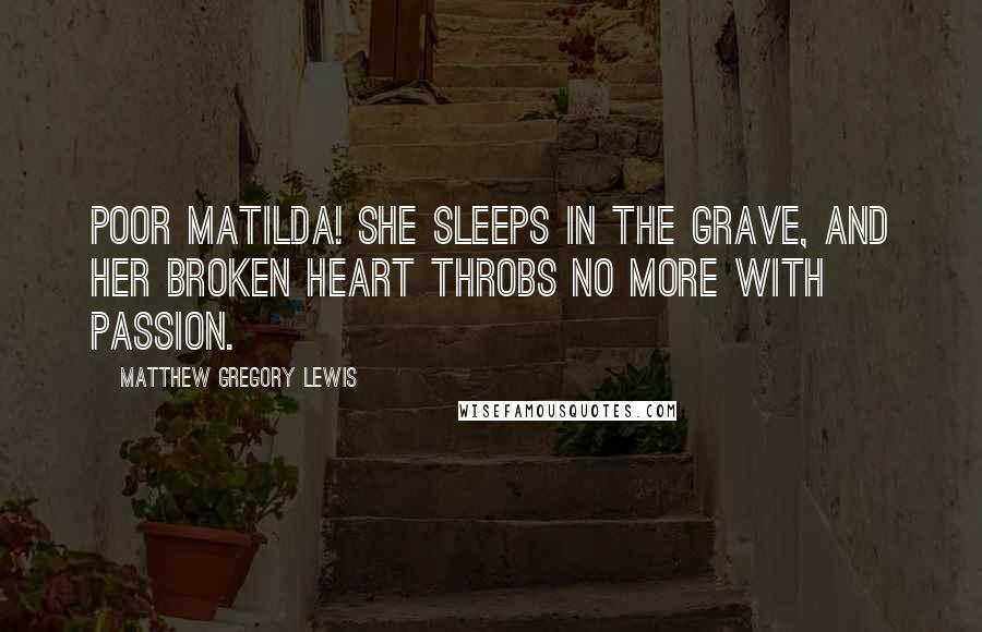 Matthew Gregory Lewis Quotes: Poor Matilda! She sleeps in the Grave, and her broken heart throbs no more with passion.