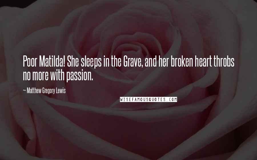 Matthew Gregory Lewis Quotes: Poor Matilda! She sleeps in the Grave, and her broken heart throbs no more with passion.