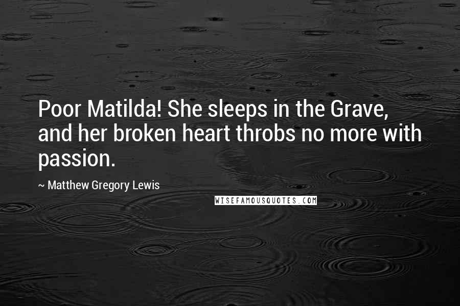 Matthew Gregory Lewis Quotes: Poor Matilda! She sleeps in the Grave, and her broken heart throbs no more with passion.