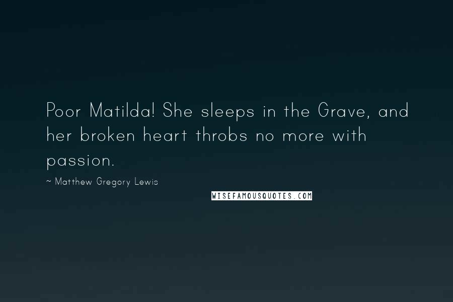 Matthew Gregory Lewis Quotes: Poor Matilda! She sleeps in the Grave, and her broken heart throbs no more with passion.