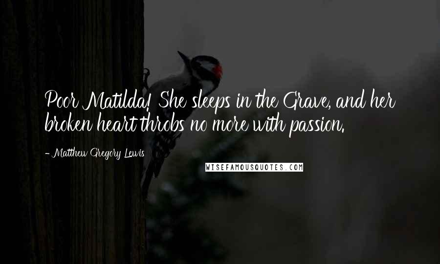 Matthew Gregory Lewis Quotes: Poor Matilda! She sleeps in the Grave, and her broken heart throbs no more with passion.