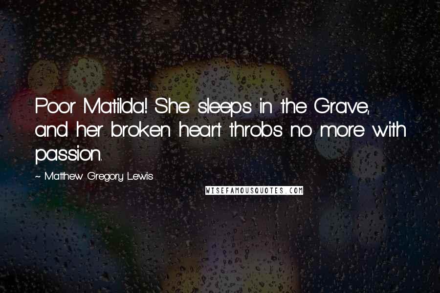 Matthew Gregory Lewis Quotes: Poor Matilda! She sleeps in the Grave, and her broken heart throbs no more with passion.