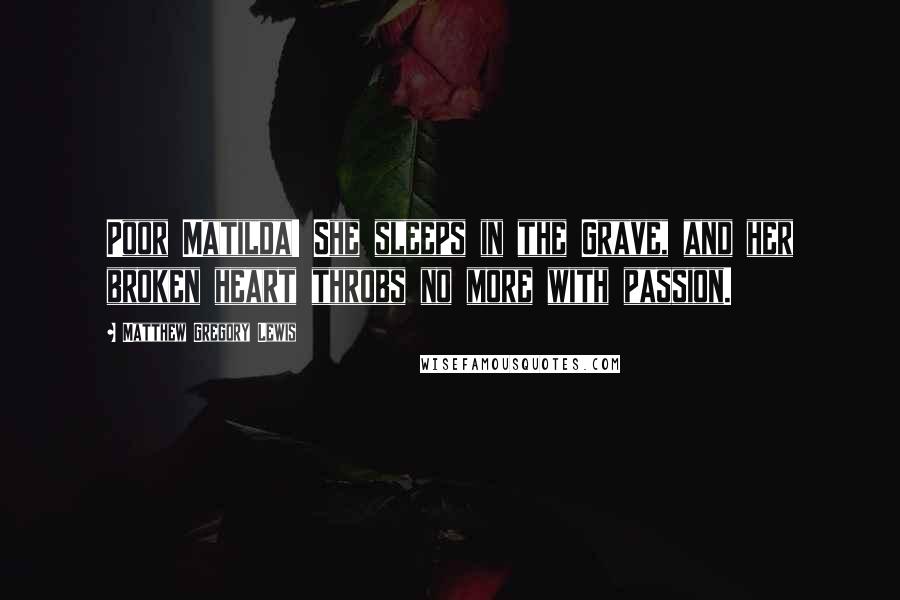 Matthew Gregory Lewis Quotes: Poor Matilda! She sleeps in the Grave, and her broken heart throbs no more with passion.