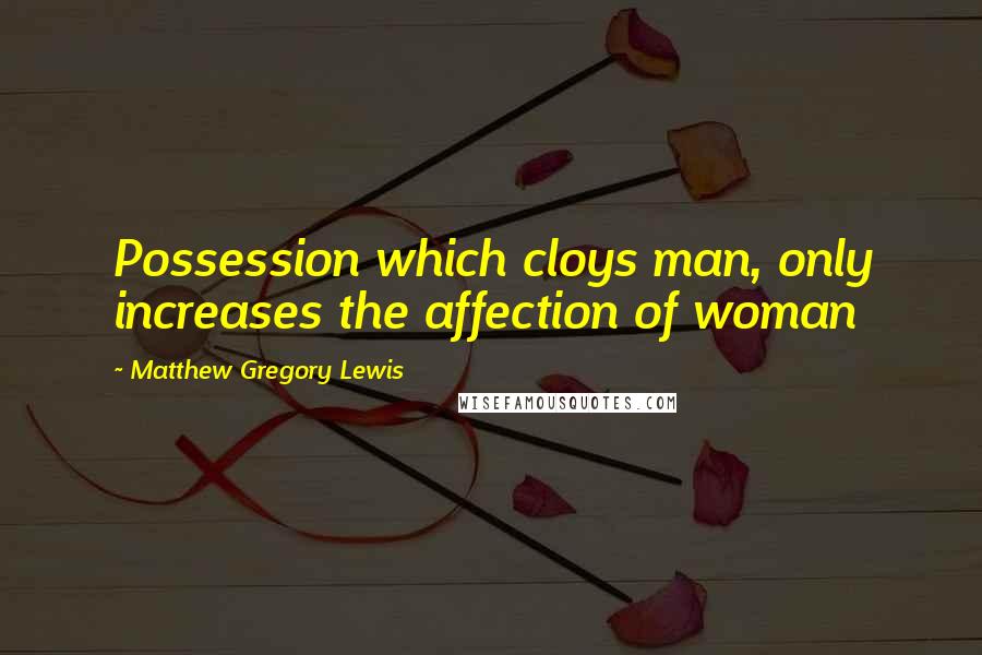 Matthew Gregory Lewis Quotes: Possession which cloys man, only increases the affection of woman