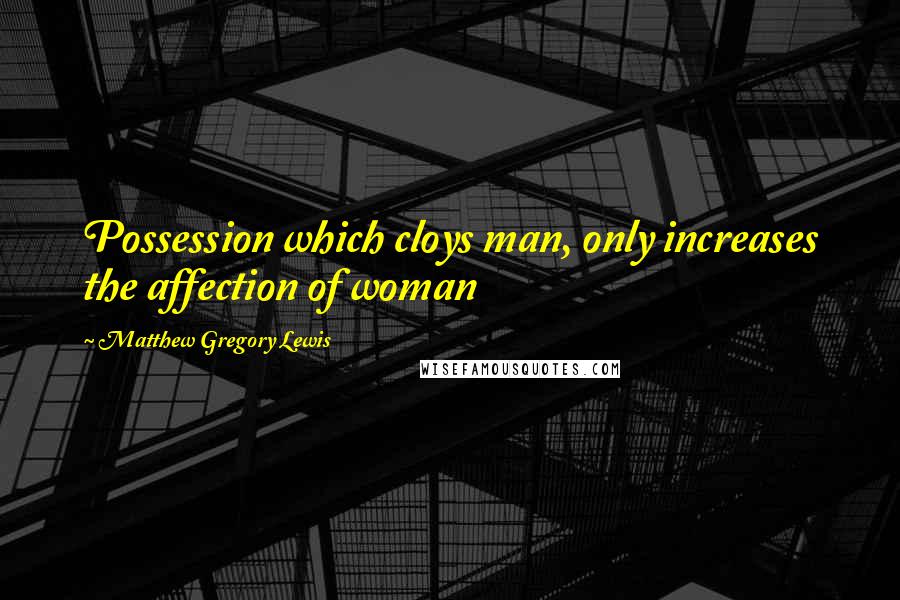 Matthew Gregory Lewis Quotes: Possession which cloys man, only increases the affection of woman