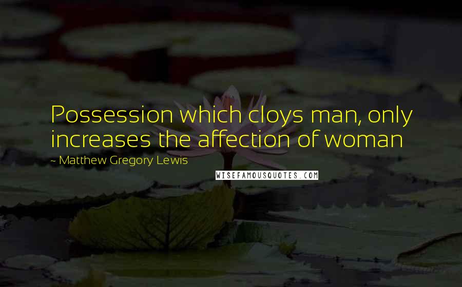 Matthew Gregory Lewis Quotes: Possession which cloys man, only increases the affection of woman