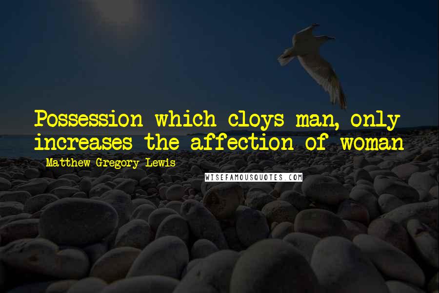 Matthew Gregory Lewis Quotes: Possession which cloys man, only increases the affection of woman