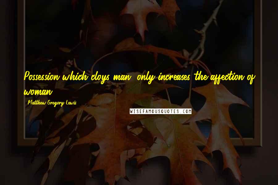 Matthew Gregory Lewis Quotes: Possession which cloys man, only increases the affection of woman