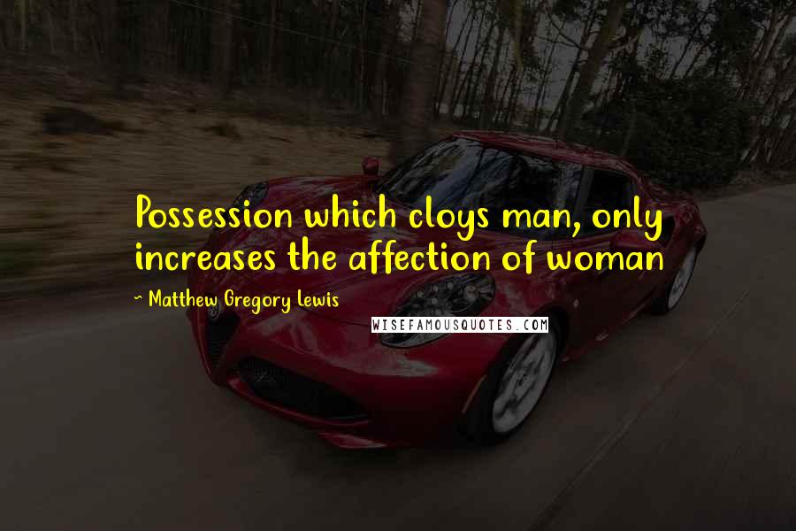 Matthew Gregory Lewis Quotes: Possession which cloys man, only increases the affection of woman