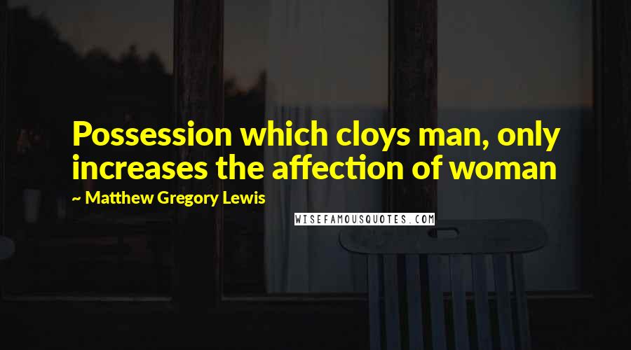 Matthew Gregory Lewis Quotes: Possession which cloys man, only increases the affection of woman