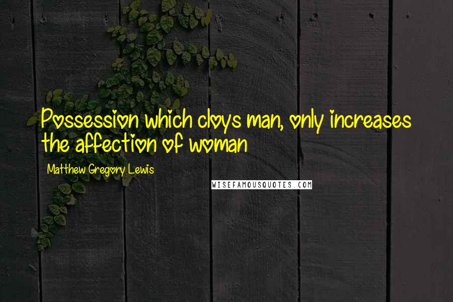 Matthew Gregory Lewis Quotes: Possession which cloys man, only increases the affection of woman